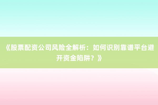 《股票配资公司风险全解析：如何识别靠谱平台避开资金陷阱？》