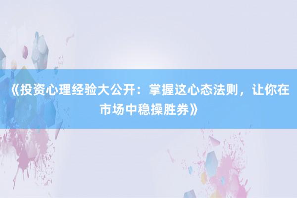 《投资心理经验大公开：掌握这心态法则，让你在市场中稳操胜券》