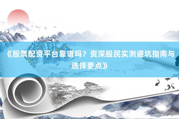 《股票配资平台靠谱吗？资深股民实测避坑指南与选择要点》
