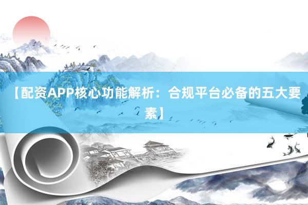 【配资APP核心功能解析：合规平台必备的五大要素】