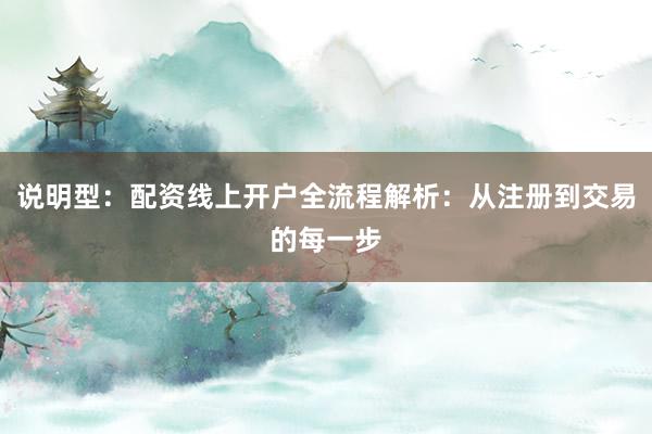 说明型：配资线上开户全流程解析：从注册到交易的每一步