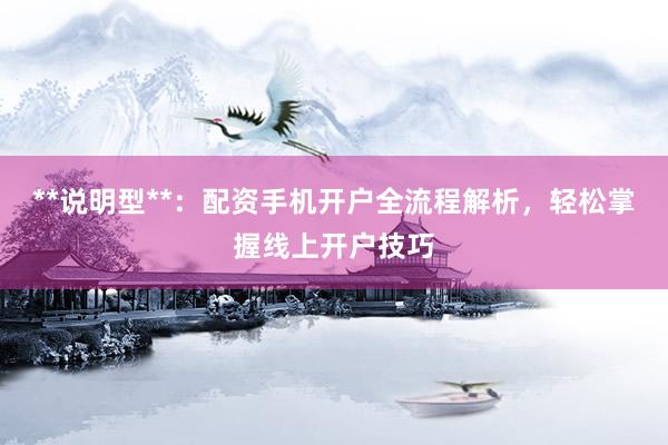 **说明型**：配资手机开户全流程解析，轻松掌握线上开户技巧
