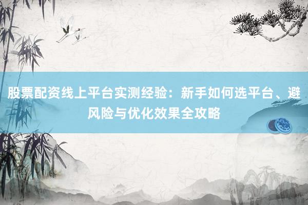 股票配资线上平台实测经验:新手如何选平台、避风险与优化效果全攻略