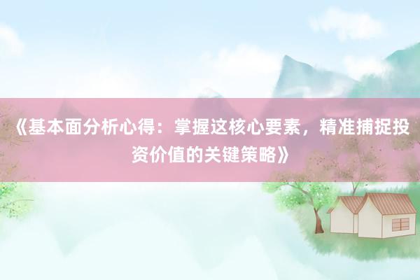 《基本面分析心得:掌握这核心要素,精准捕捉投资价值的关键策略》