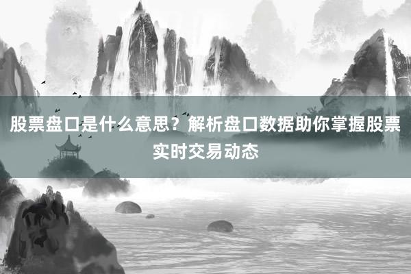 股票盘口是什么意思？解析盘口数据助你掌握股票实时交易动态