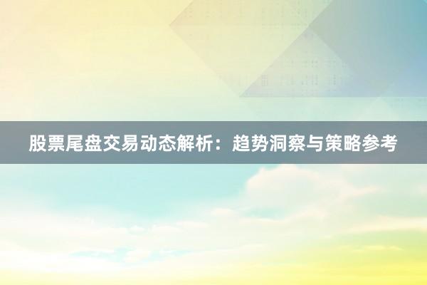 股票尾盘交易动态解析：趋势洞察与策略参考