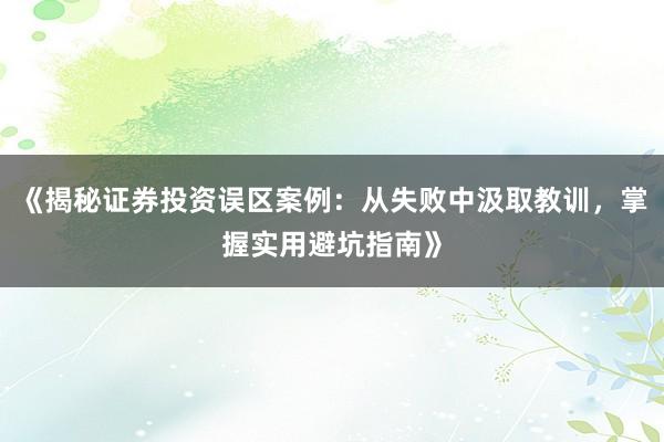 《揭秘证券投资误区案例：从失败中汲取教训，掌握实用避坑指南》