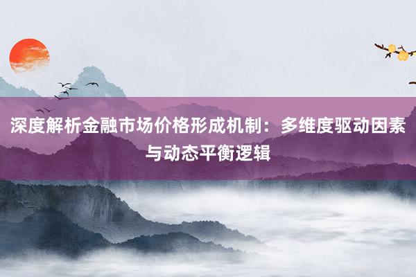 深度解析金融市场价格形成机制：多维度驱动因素与动态平衡逻辑