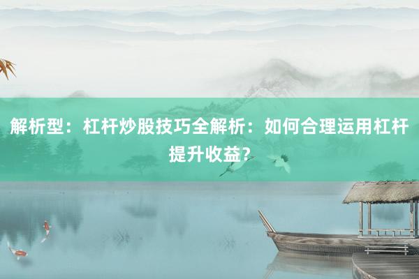 解析型：杠杆炒股技巧全解析：如何合理运用杠杆提升收益？