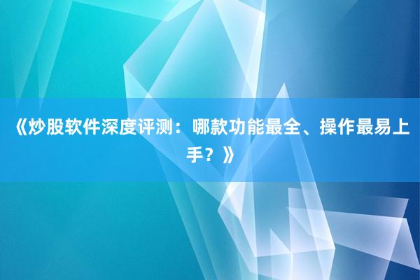 《炒股软件深度评测：哪款功能最全、操作最易上手？》