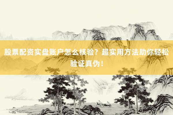 股票配资实盘账户怎么核验？超实用方法助你轻松验证真伪！