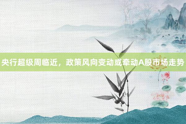 央行超级周临近，政策风向变动或牵动A股市场走势
