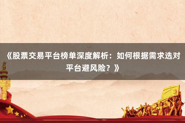 《股票交易平台榜单深度解析：如何根据需求选对平台避风险？》