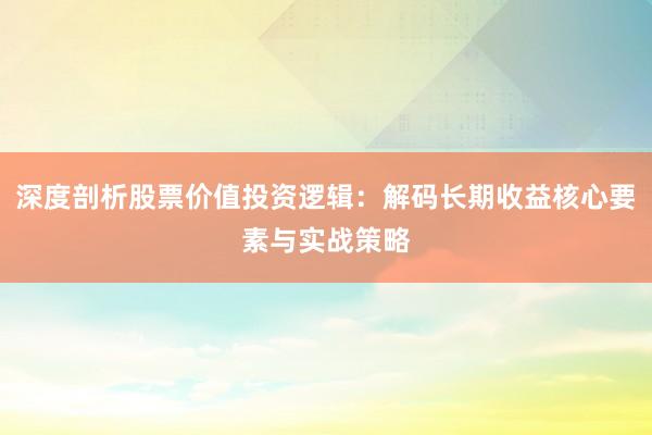 深度剖析股票价值投资逻辑：解码长期收益核心要素与实战策略