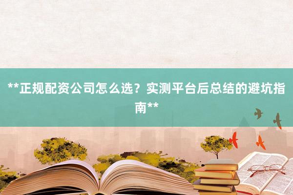 **正规配资公司怎么选？实测平台后总结的避坑指南**