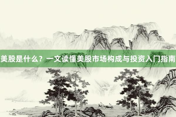 美股是什么？一文读懂美股市场构成与投资入门指南