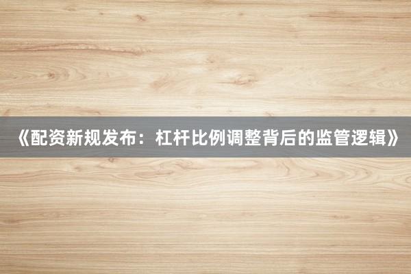 《配资新规发布：杠杆比例调整背后的监管逻辑》