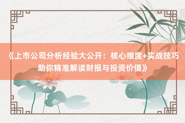 《上市公司分析经验大公开：核心维度+实战技巧助你精准解读财报与投资价值》