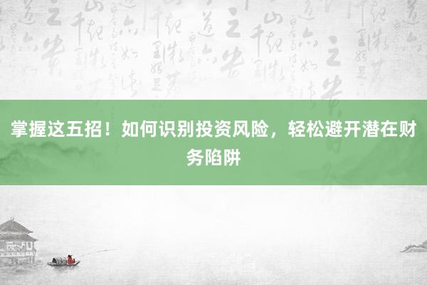 掌握这五招！如何识别投资风险，轻松避开潜在财务陷阱
