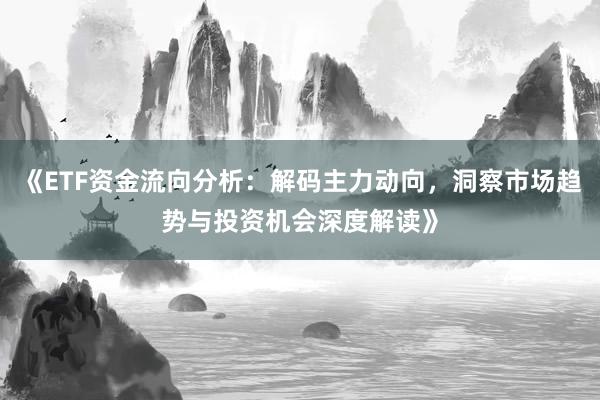 《ETF资金流向分析:解码主力动向,洞察市场趋势与投资机会深度解读》