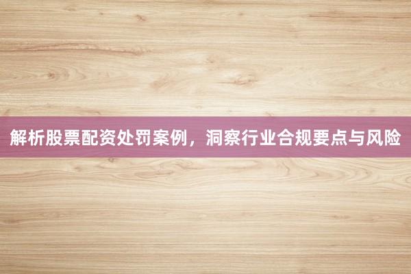 解析股票配资处罚案例,洞察行业合规要点与风险