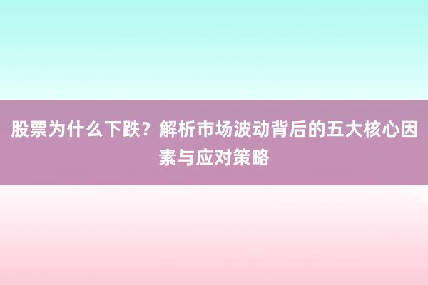 股票为什么下跌？解析市场波动背后的五大核心因素与应对策略