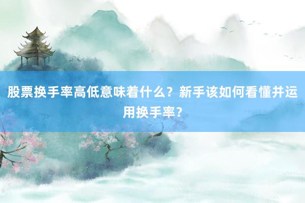 股票换手率高低意味着什么？新手该如何看懂并运用换手率？