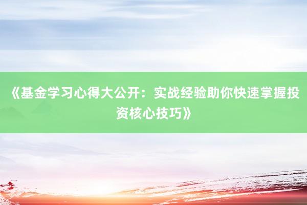 《基金学习心得大公开：实战经验助你快速掌握投资核心技巧》