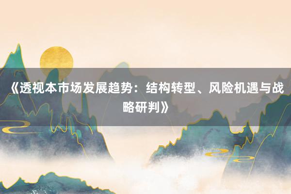 《透视本市场发展趋势：结构转型、风险机遇与战略研判》