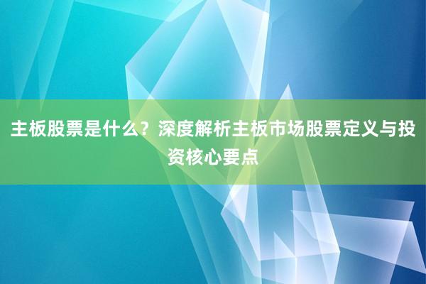 主板股票是什么？深度解析主板市场股票定义与投资核心要点