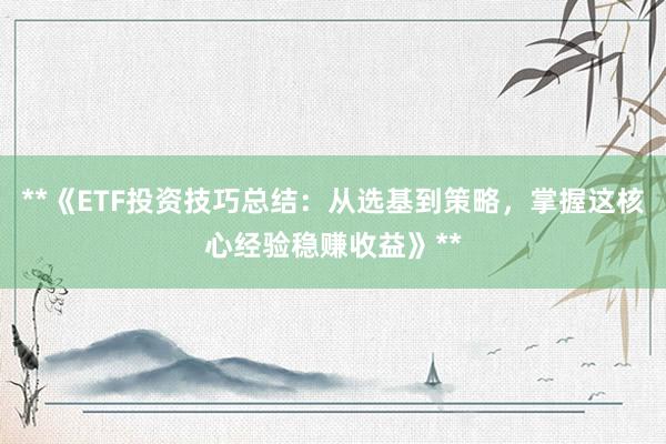 **《ETF投资技巧总结：从选基到策略，掌握这核心经验稳赚收益》**