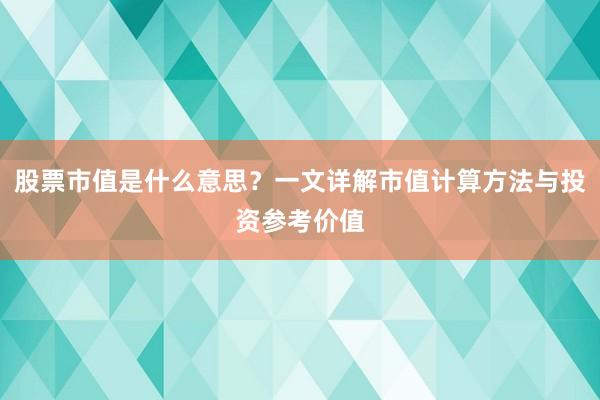 股票市值是什么意思？一文详解市值计算方法与投资参考价值