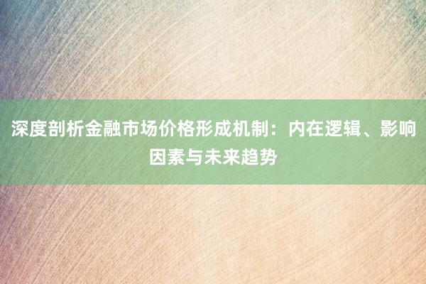 深度剖析金融市场价格形成机制：内在逻辑、影响因素与未来趋势
