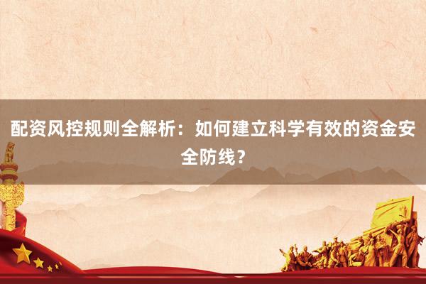 配资风控规则全解析：如何建立科学有效的资金安全防线？