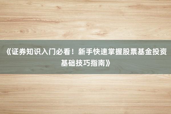 《证券知识入门必看！新手快速掌握股票基金投资基础技巧指南》
