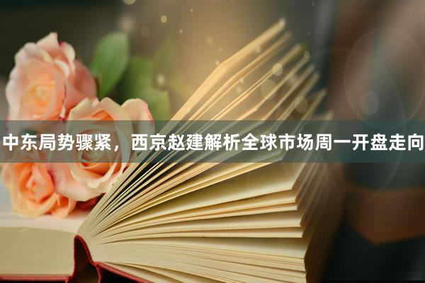 中东局势骤紧，西京赵建解析全球市场周一开盘走向