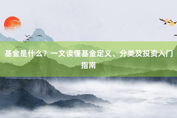 基金是什么？一文读懂基金定义、分类及投资入门指南