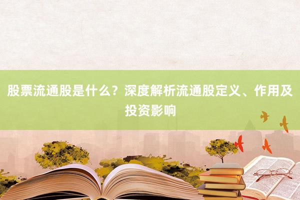 股票流通股是什么？深度解析流通股定义、作用及投资影响
