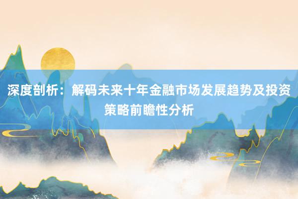 深度剖析：解码未来十年金融市场发展趋势及投资策略前瞻性分析