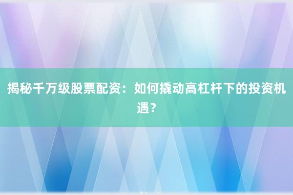 揭秘千万级股票配资：如何撬动高杠杆下的投资机遇？