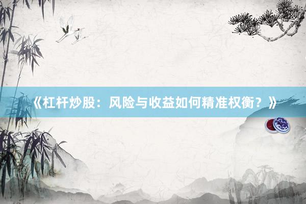 《杠杆炒股：风险与收益如何精准权衡？》