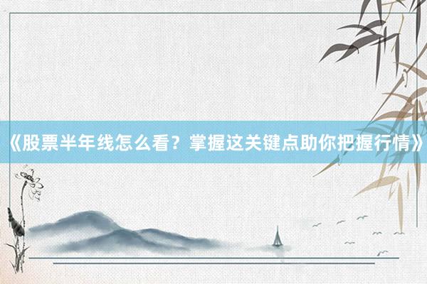 《股票半年线怎么看？掌握这关键点助你把握行情》