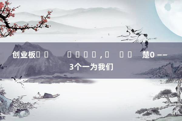 创业板��       ����, �   ��   楚0 —— 3个一为我们