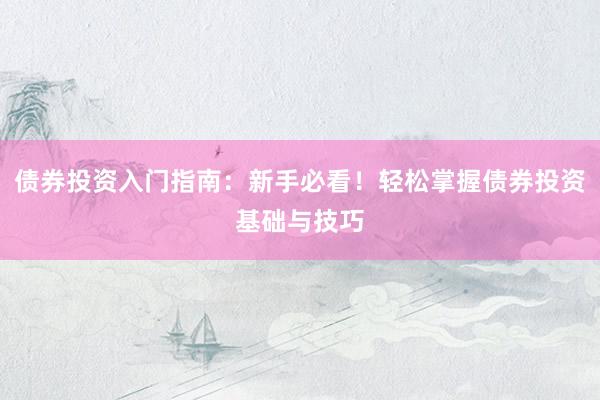 债券投资入门指南：新手必看！轻松掌握债券投资基础与技巧