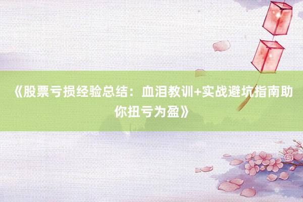 《股票亏损经验总结:血泪教训+实战避坑指南助你扭亏为盈》