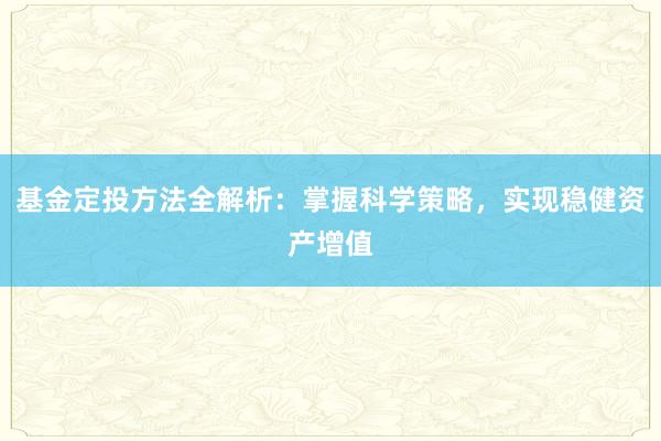 基金定投方法全解析：掌握科学策略，实现稳健资产增值