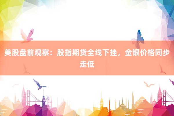 美股盘前观察：股指期货全线下挫，金银价格同步走低