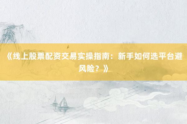 《线上股票配资交易实操指南：新手如何选平台避风险？》
