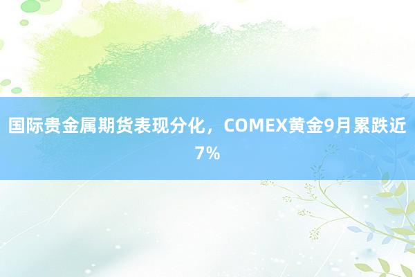 国际贵金属期货表现分化，COMEX黄金9月累跌近7%