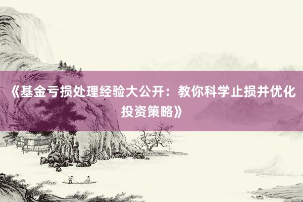 《基金亏损处理经验大公开：教你科学止损并优化投资策略》